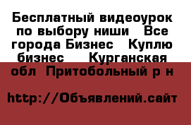 Бесплатный видеоурок по выбору ниши - Все города Бизнес » Куплю бизнес   . Курганская обл.,Притобольный р-н